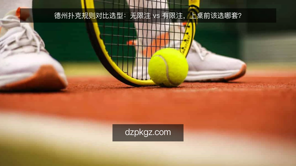 德州扑克规则对比选型：无限注 vs 有限注，上桌前该选哪套？
